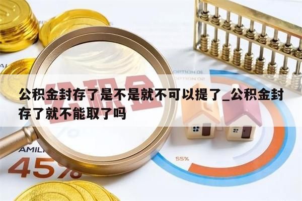 公积金封存了是不是就不可以提了_公积金封存了就不能取了吗